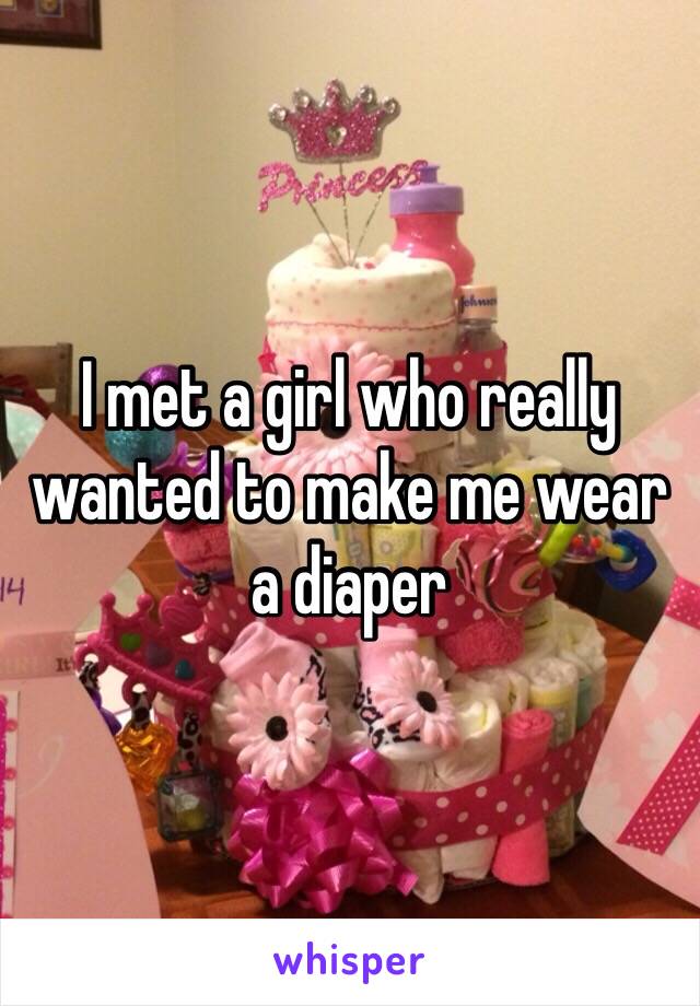 I met a girl who really wanted to make me wear a diaper