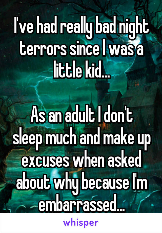 I've had really bad night terrors since I was a little kid...

As an adult I don't sleep much and make up excuses when asked about why because I'm embarrassed...