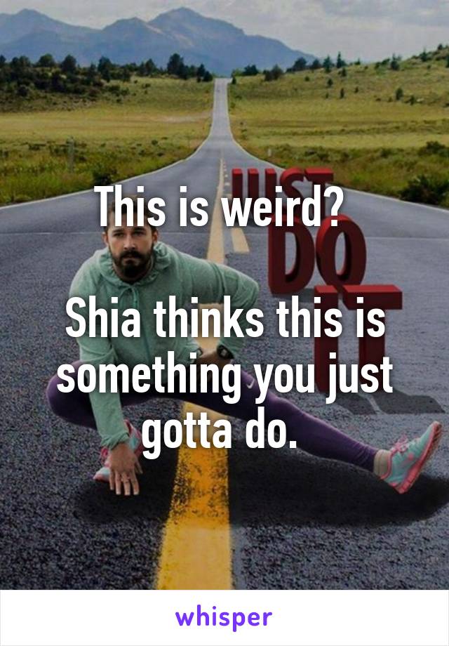 This is weird? 

Shia thinks this is something you just gotta do. 