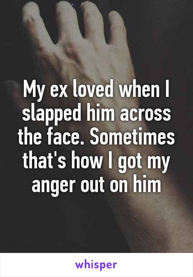 My ex loved when I slapped him across the face. Sometimes that's how I got my anger out on him