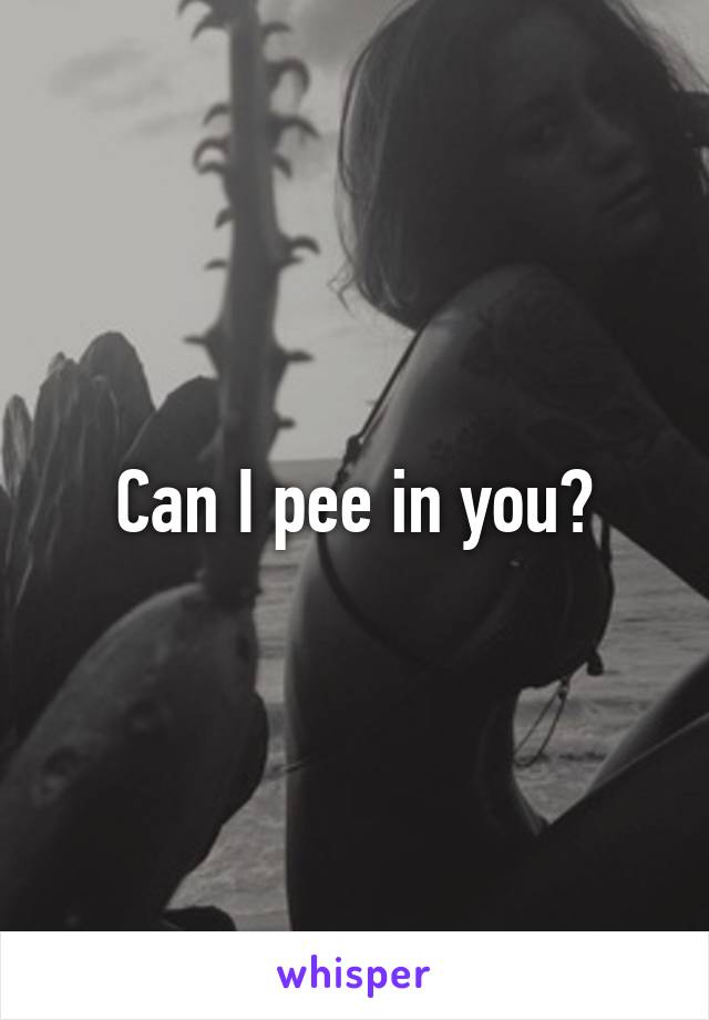 Can I pee in you?