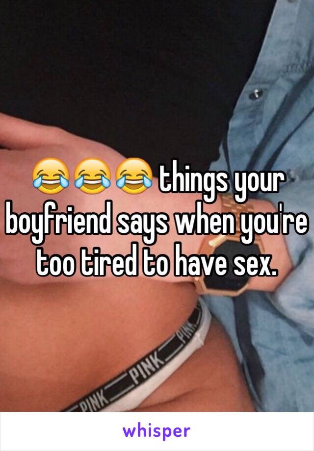 😂😂😂 things your boyfriend says when you're too tired to have sex. 