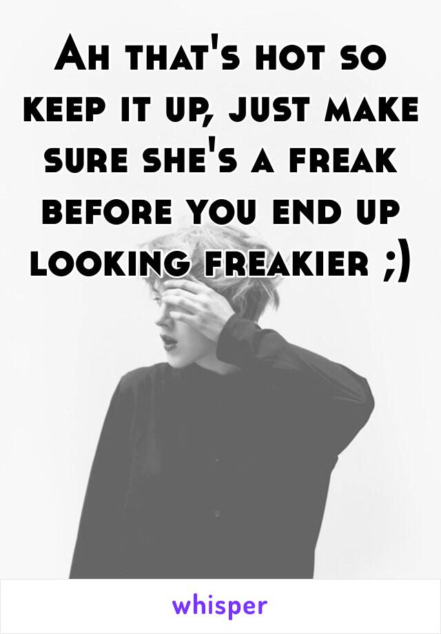 Ah that's hot so keep it up, just make sure she's a freak before you end up looking freakier ;) 