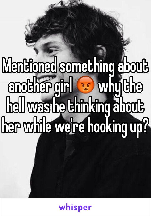 Mentioned something about another girl 😡 why the hell was he thinking about her while we're hooking up?