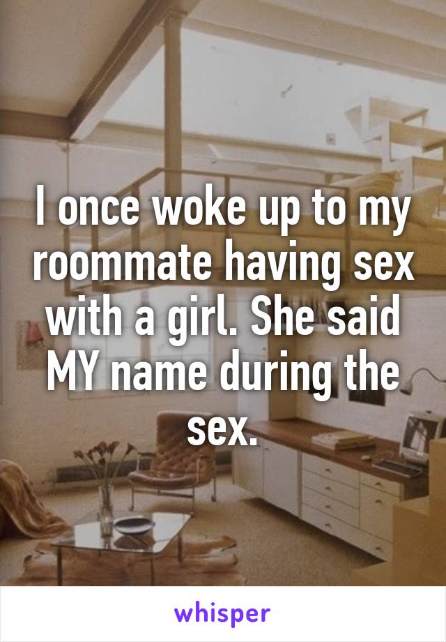 I once woke up to my roommate having sex with a girl. She said MY name during the sex.