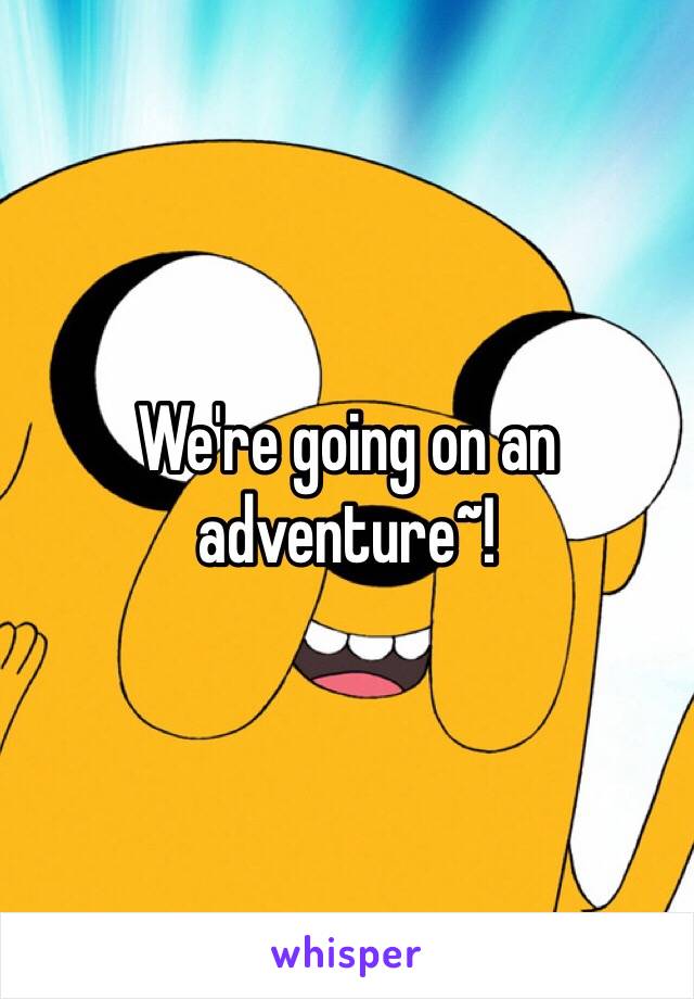 We're going on an adventure~!