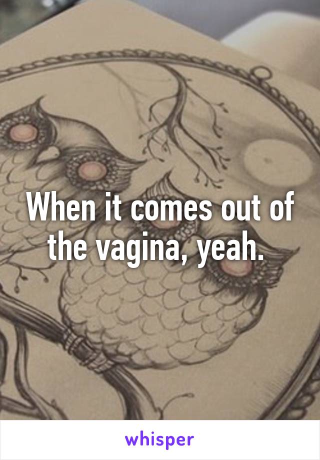 When it comes out of the vagina, yeah. 