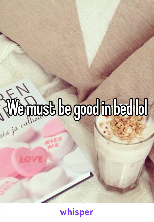 We must be good in bed lol