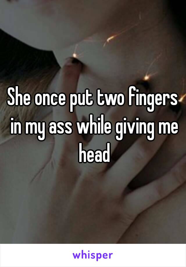 She once put two fingers in my ass while giving me head