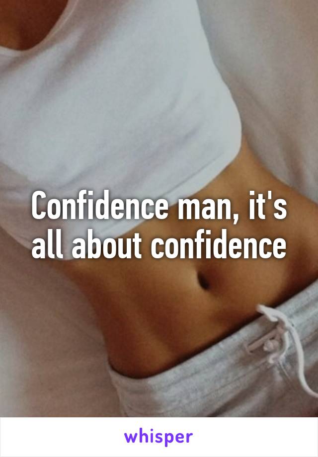 Confidence man, it's all about confidence