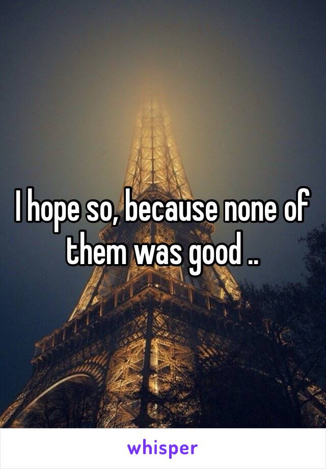 I hope so, because none of them was good .. 