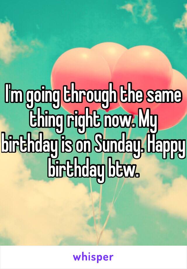 I'm going through the same thing right now. My birthday is on Sunday. Happy birthday btw.