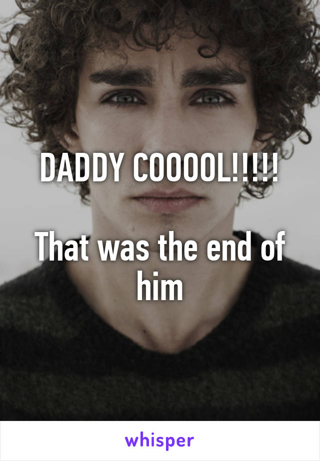 DADDY COOOOL!!!!!

That was the end of him