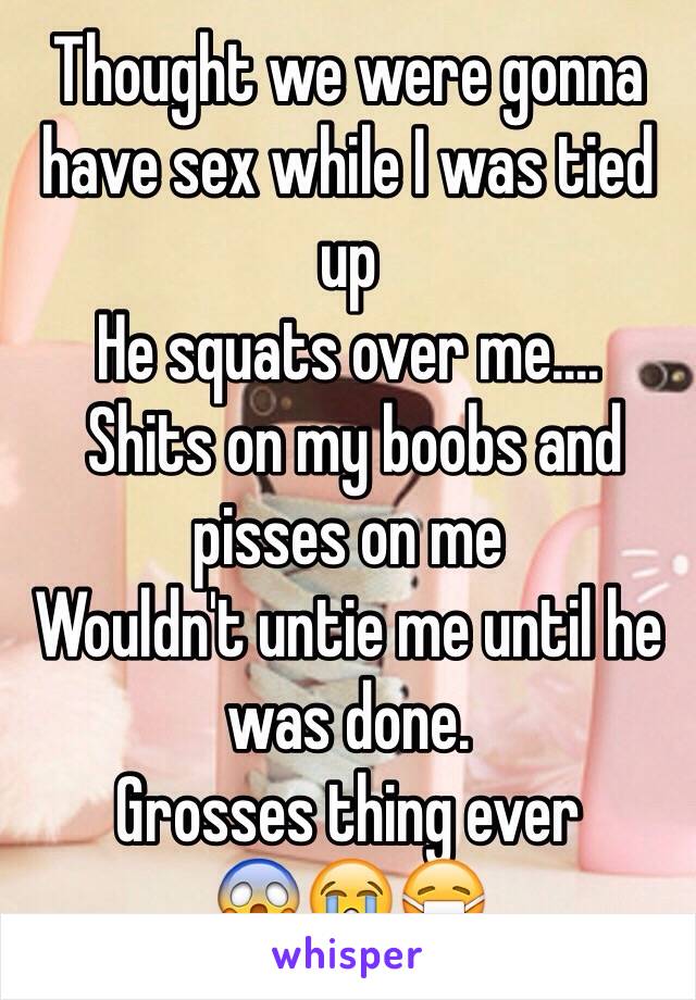 Thought we were gonna have sex while I was tied up
He squats over me....
 Shits on my boobs and pisses on me 
Wouldn't untie me until he was done. 
Grosses thing ever 
😱😭😷