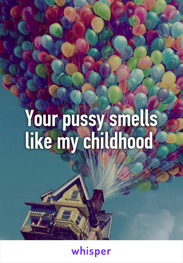 Your pussy smells like my childhood 