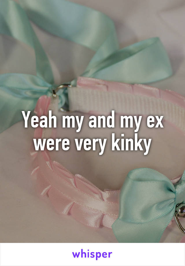 Yeah my and my ex were very kinky