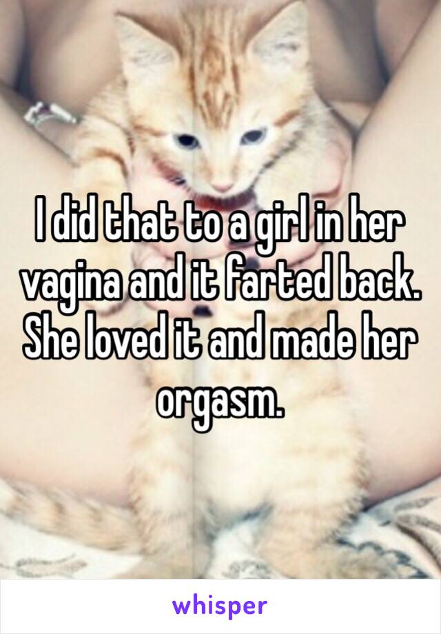 I did that to a girl in her vagina and it farted back. She loved it and made her orgasm.  