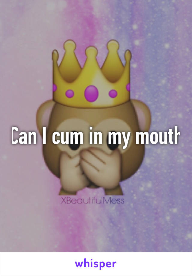 Can I cum in my mouth