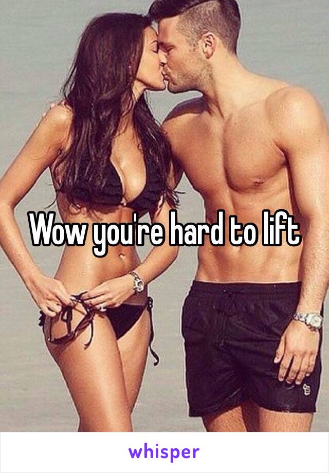 Wow you're hard to lift