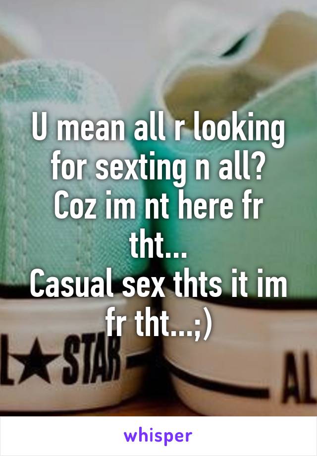 U mean all r looking for sexting n all?
Coz im nt here fr tht...
Casual sex thts it im fr tht...;)