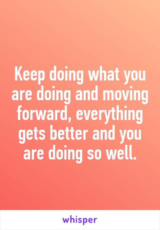 Keep doing what you are doing and moving forward, everything gets better and you are doing so well.