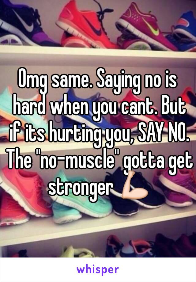 Omg same. Saying no is hard when you cant. But if its hurting you, SAY NO. The "no-muscle" gotta get stronger 💪