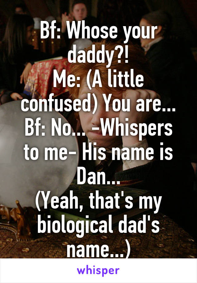 Bf: Whose your daddy?!
Me: (A little confused) You are...
Bf: No... -Whispers to me- His name is Dan...
(Yeah, that's my biological dad's name...)