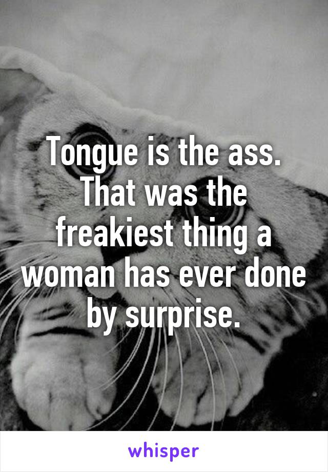 Tongue is the ass.
That was the freakiest thing a woman has ever done by surprise.