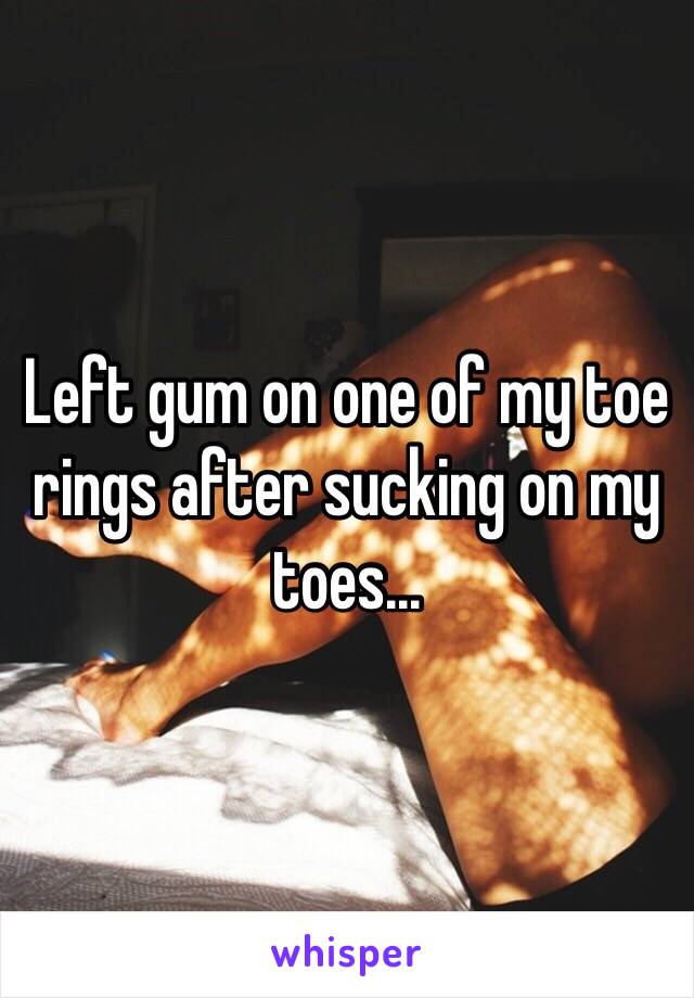 Left gum on one of my toe rings after sucking on my toes...