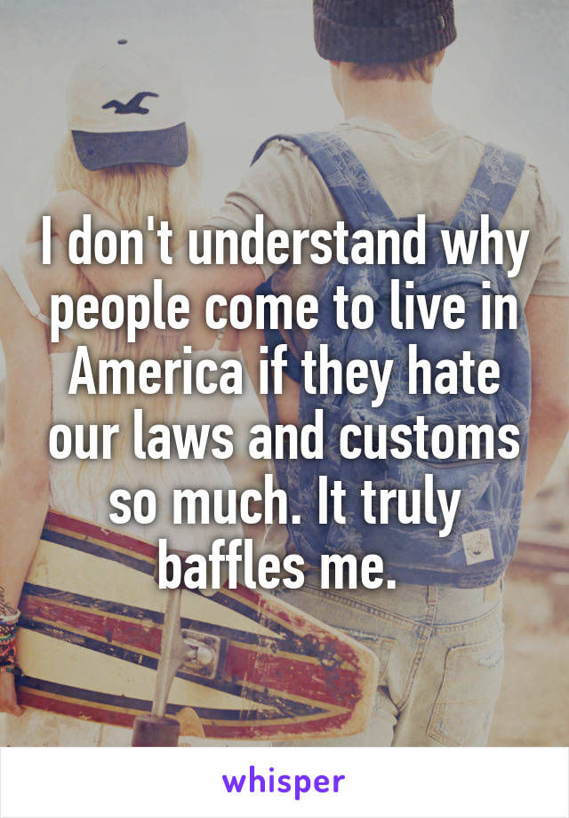 I don't understand why people come to live in America if they hate our laws and customs so much. It truly baffles me. 