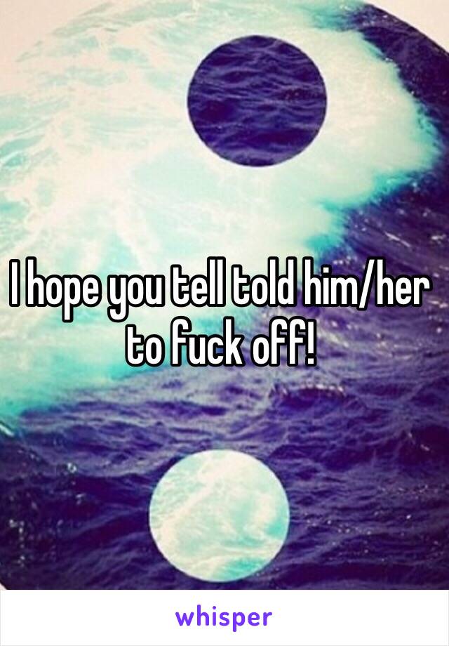 I hope you tell told him/her to fuck off!