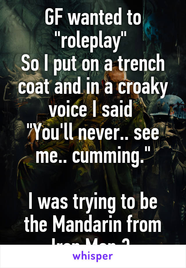 GF wanted to "roleplay" 
So I put on a trench coat and in a croaky voice I said 
"You'll never.. see me.. cumming."

I was trying to be the Mandarin from Iron Man 3.