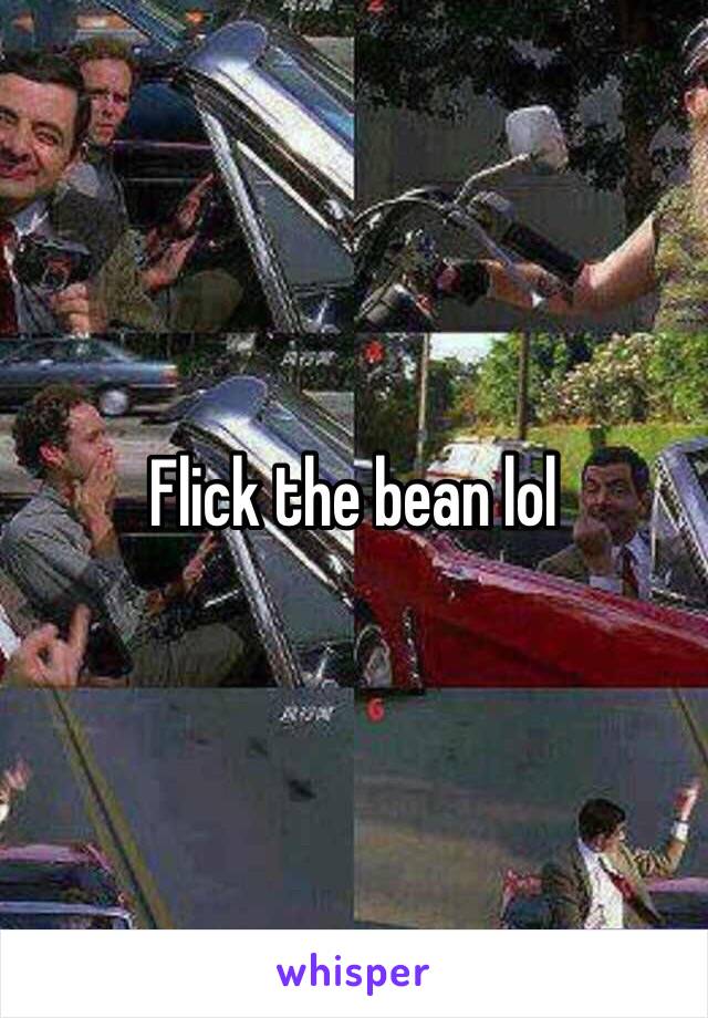 Flick the bean lol