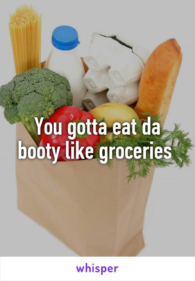 You Gotta Eat Da Booty Like Groceries