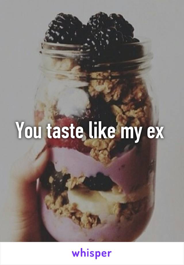 You taste like my ex 