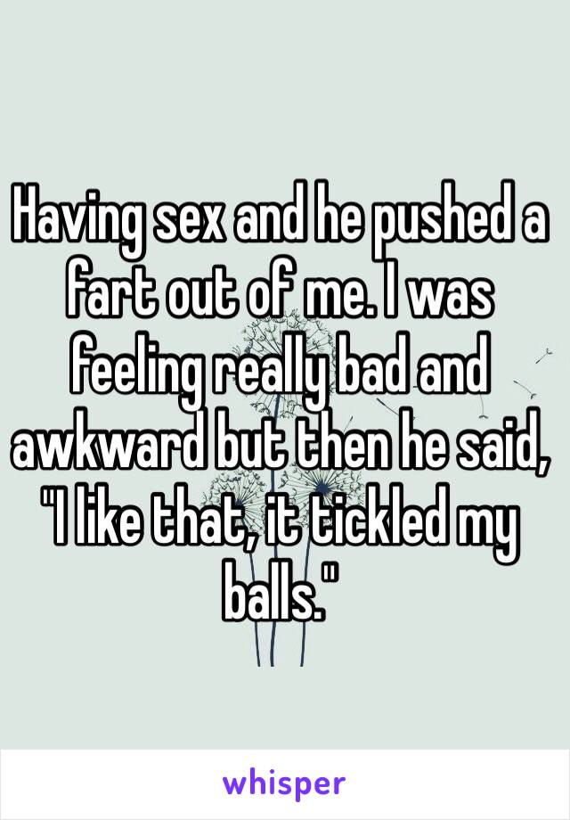 Having sex and he pushed a fart out of me. I was feeling really bad and awkward but then he said, "I like that, it tickled my balls."