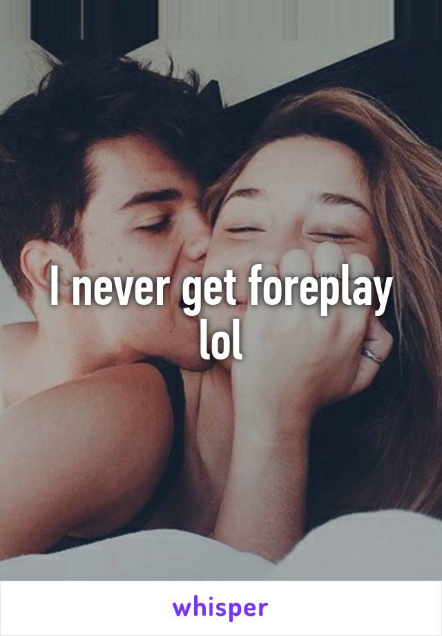 I never get foreplay lol