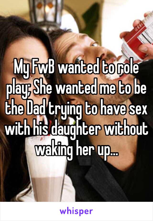 My FwB wanted to role play; She wanted me to be the Dad trying to have sex with his daughter without waking her up...