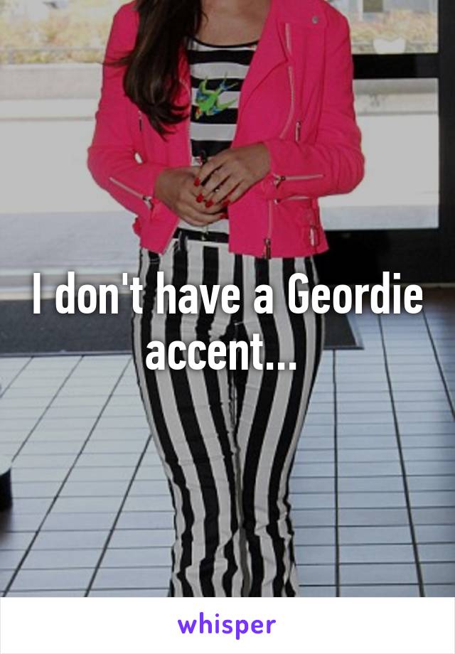 I don't have a Geordie accent... 