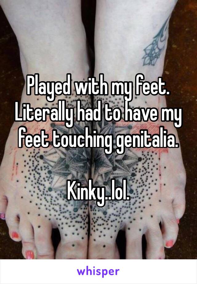 Played with my feet. Literally had to have my feet touching genitalia.

Kinky..lol.