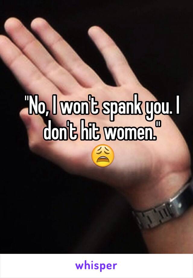 "No, I won't spank you. I don't hit women." 
😩