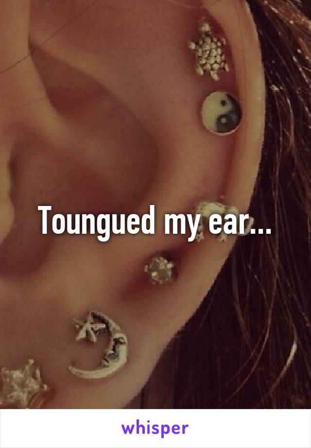 Toungued my ear...