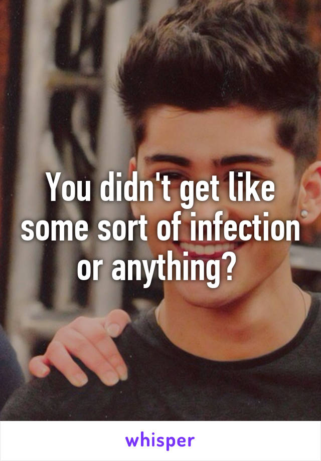 You didn't get like some sort of infection or anything? 