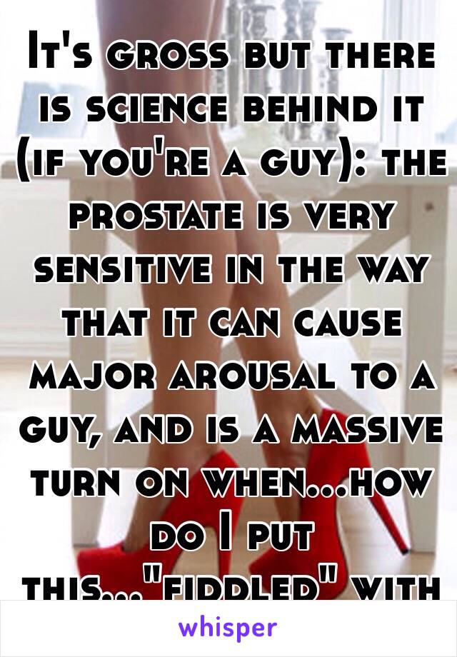 It's gross but there is science behind it (if you're a guy): the prostate is very sensitive in the way that it can cause major arousal to a guy, and is a massive turn on when...how do I put this..."fiddled" with