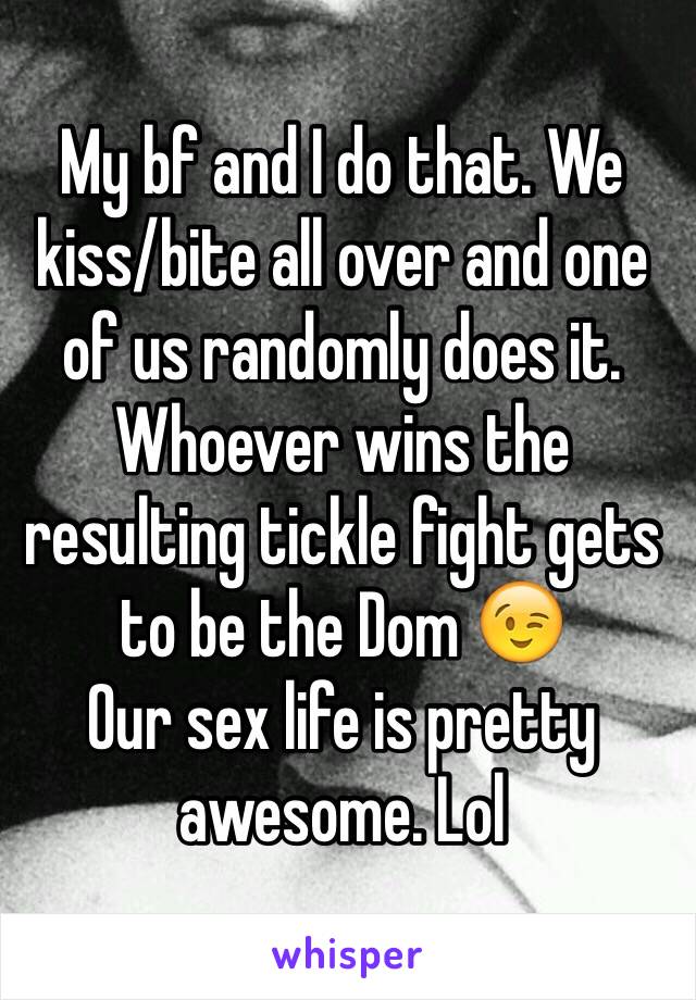 My bf and I do that. We kiss/bite all over and one of us randomly does it. Whoever wins the resulting tickle fight gets to be the Dom 😉 
Our sex life is pretty awesome. Lol 