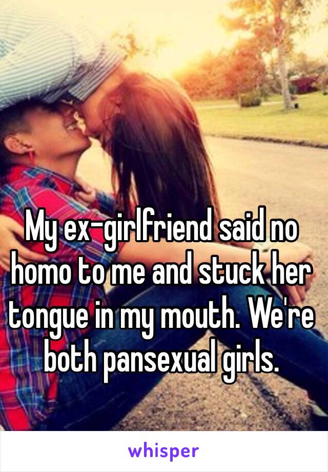 My ex-girlfriend said no homo to me and stuck her tongue in my mouth. We're both pansexual girls.