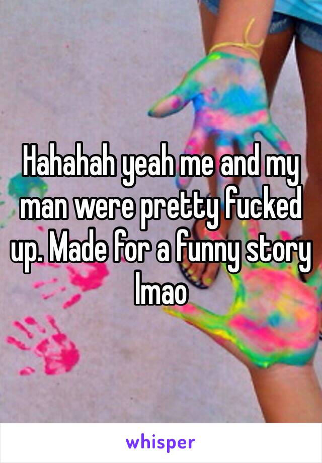 Hahahah yeah me and my man were pretty fucked up. Made for a funny story lmao