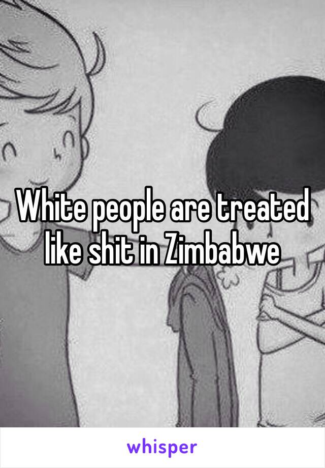 White people are treated like shit in Zimbabwe 