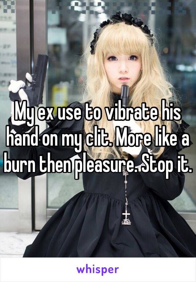 My ex use to vibrate his hand on my clit. More like a burn then pleasure. Stop it. 