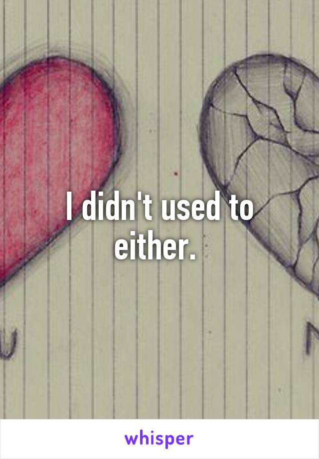 I didn't used to either. 